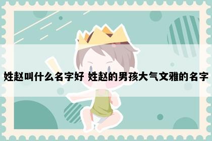 姓赵叫什么名字好 姓赵的男孩大气文雅的名字